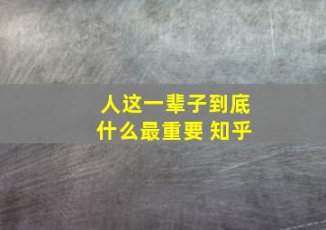 人这一辈子到底什么最重要 知乎